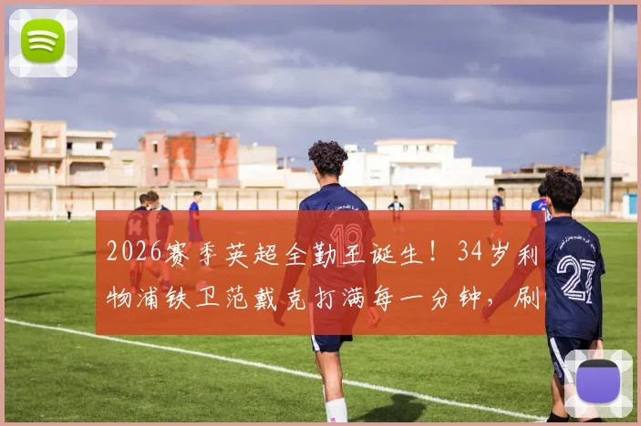 2026赛季英超全勤王诞生！34岁利物浦铁卫范戴克打满每一分钟，刷新历史最年长纪录