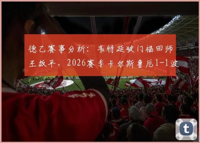 德乙赛事分析:韦特延破门福田师王扳平,2026赛季卡尔斯鲁厄1-1波鸿全场焦点回顾与联赛排名解读