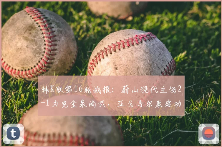 韩K联第16轮战报：蔚山现代主场2-1力克金泉尚武，亚戈马尔康建功助队拿下关键三分
