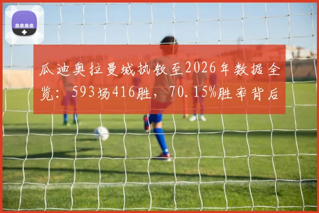 瓜迪奥拉曼城执教至2026年数据全览:593场416胜,70.15%胜率背后的战术与冠军解析