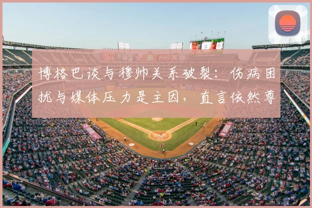 博格巴谈与穆帅关系破裂：伤病困扰与媒体压力是主因，直言依然尊重这位特别教练