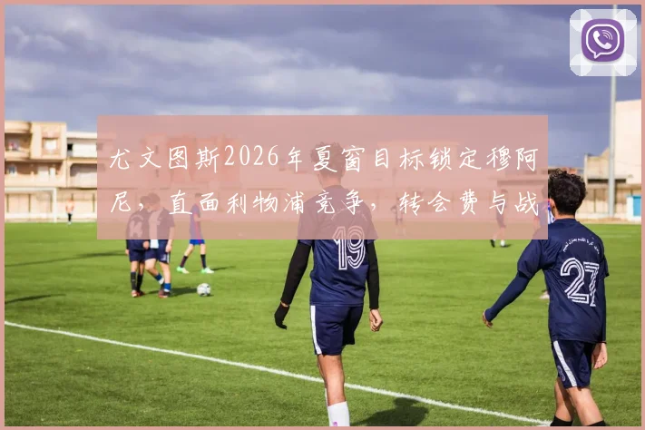 尤文图斯2026年夏窗目标锁定穆阿尼，直面利物浦竞争，转会费与战术适配度深度解析