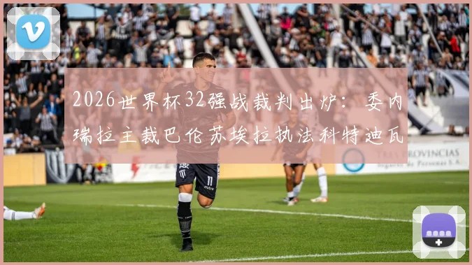 2026世界杯32强战裁判出炉：委内瑞拉主裁巴伦苏埃拉执法科特迪瓦vs挪威关键战，解读其执法特点