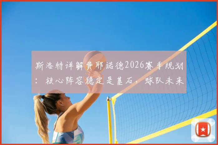 斯洛特详解费耶诺德2026赛季规划:核心阵容稳定是基石,球队未来蓝图已清晰呈现