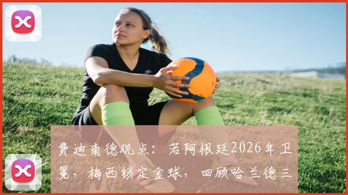 费迪南德观点:若阿根廷2026年卫冕,梅西锁定金球,回顾哈兰德三冠王未获奖引深思