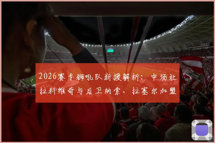 2026赛季狮吼队新援解析:中场杜拉科维奇与后卫纳索、拉塞尔加盟,球队后场实力迎来哪些提升?