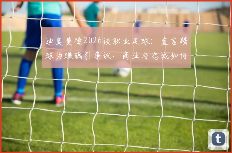 迪奥曼德2026谈职业足球:直言踢球为赚钱引争议,商业与忠诚如何平衡?