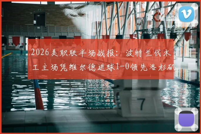 2026美职联半场战报:波特兰伐木工主场凭维尔德进球1-0领先洛杉矶FC,客队半场低迷原因解析