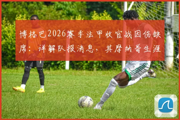 博格巴2026赛季法甲收官战因伤缺席:详解队报消息,其摩纳哥生涯是否面临提前终结?