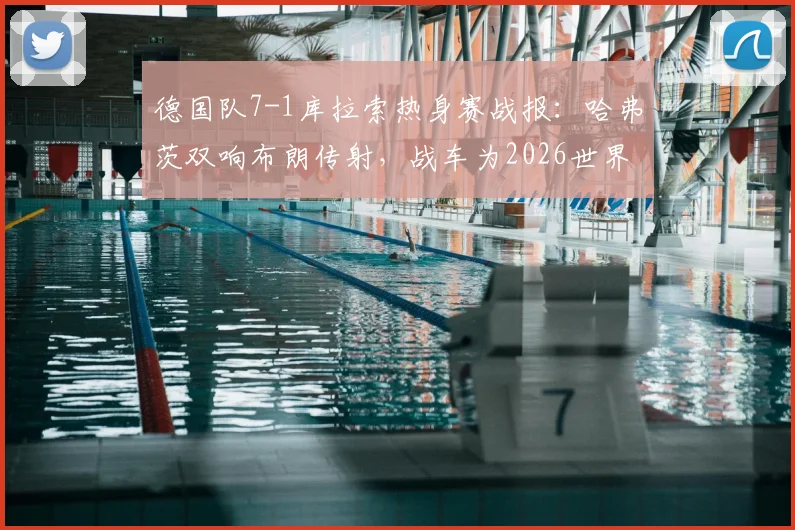 德国队7-1库拉索热身赛战报:哈弗茨双响布朗传射,战车为2026世界杯强势预热