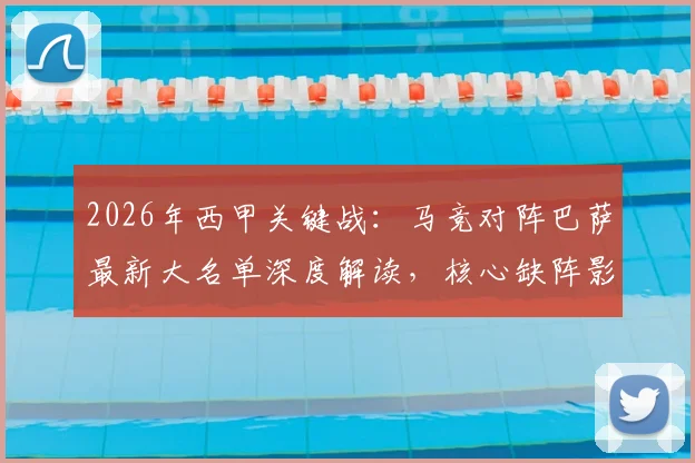2026年西甲关键战:马竞对阵巴萨最新大名单深度解读,核心缺阵影响几何?