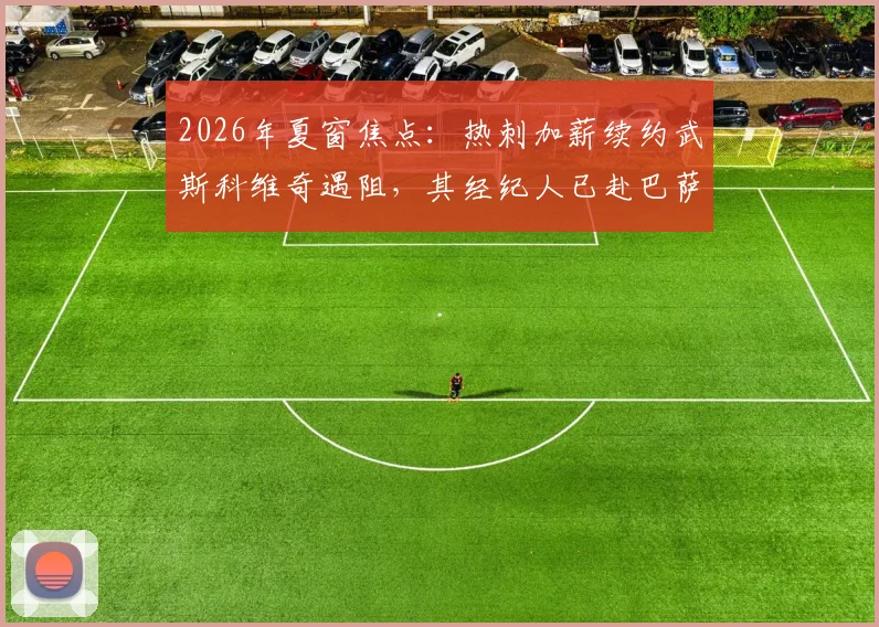 2026年夏窗焦点:热刺加薪续约武斯科维奇遇阻,其经纪人已赴巴萨开启谈判