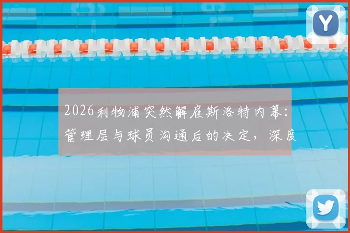 2026利物浦突然解雇斯洛特内幕：管理层与球员沟通后的决定，深度剖析下课原因与球队未来走向